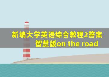 新编大学英语综合教程2答案智慧版on the road